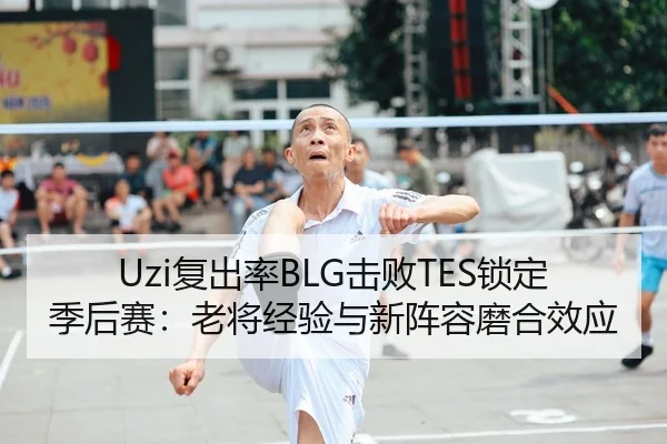 Uzi复出率BLG击败TES锁定季后赛：老将经验与新阵容磨合效应