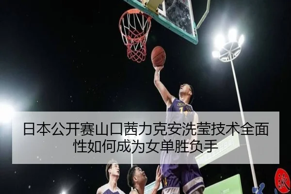 日本公开赛山口茜力克安洗莹技术全面性如何成为女单胜负手