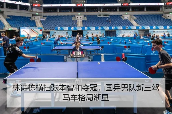 林诗栋横扫张本智和夺冠，国乒男队新三驾马车格局渐显